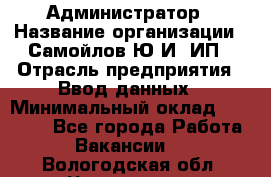 Администратор › Название организации ­ Самойлов Ю.И, ИП › Отрасль предприятия ­ Ввод данных › Минимальный оклад ­ 26 000 - Все города Работа » Вакансии   . Вологодская обл.,Череповец г.